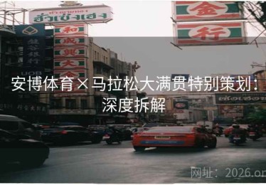 安博体育×马拉松大满贯特别策划：深度拆解