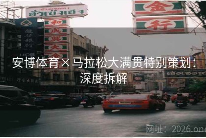 安博体育×马拉松大满贯特别策划：深度拆解