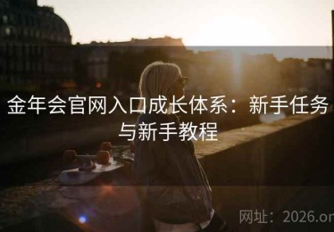 金年会官网入口成长体系：新手任务与新手教程