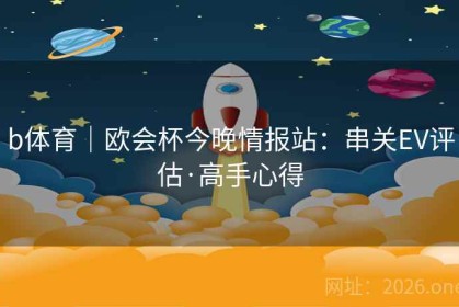 b体育｜欧会杯今晚情报站：串关EV评估·高手心得