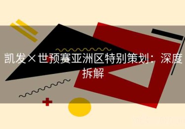 凯发×世预赛亚洲区特别策划：深度拆解