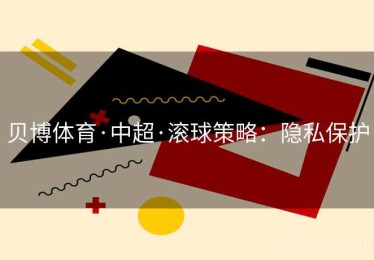 贝博体育·中超·滚球策略：隐私保护