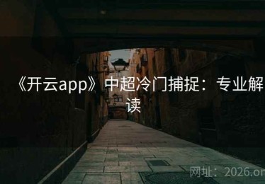 《开云app》中超冷门捕捉：专业解读
