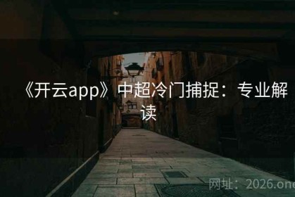 《开云app》中超冷门捕捉：专业解读