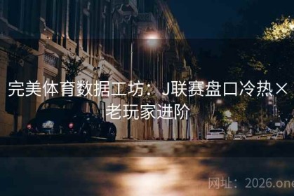 完美体育数据工坊：J联赛盘口冷热×老玩家进阶