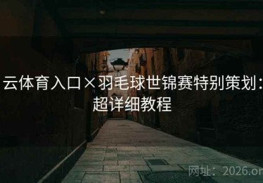 云体育入口×羽毛球世锦赛特别策划：超详细教程
