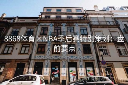 8868体育×NBA季后赛特别策划：盘前要点