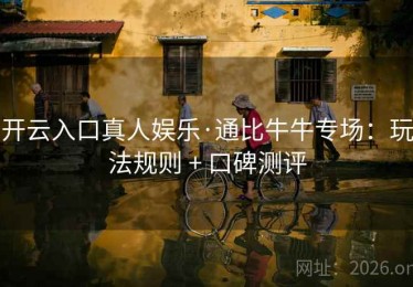 开云入口真人娱乐·通比牛牛专场：玩法规则 + 口碑测评