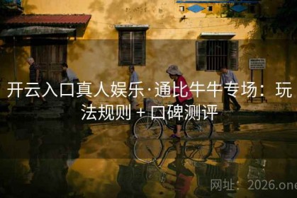 开云入口真人娱乐·通比牛牛专场：玩法规则 + 口碑测评
