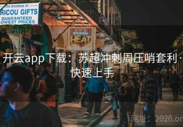 开云app下载：苏超冲刺周压哨套利·快速上手