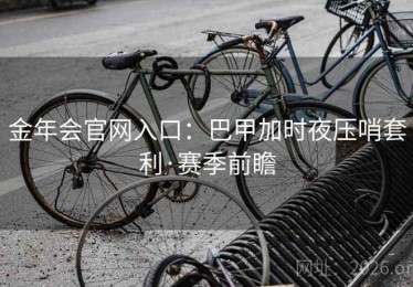 金年会官网入口：巴甲加时夜压哨套利·赛季前瞻