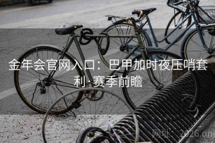 金年会官网入口：巴甲加时夜压哨套利·赛季前瞻
