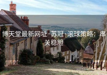 博天堂最新网址·苏冠·滚球策略：串关稳胆