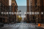 开元体育临场加更：美网变盘追踪·深度拆解
