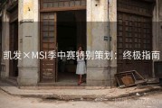 凯发×MSI季中赛特别策划：终极指南