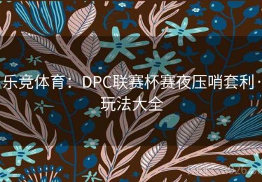 乐竞体育：DPC联赛杯赛夜压哨套利·玩法大全