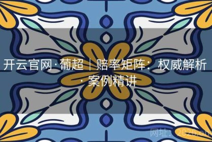 开云官网·葡超｜赔率矩阵：权威解析 · 案例精讲