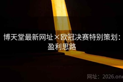 博天堂最新网址×欧冠决赛特别策划：盈利思路