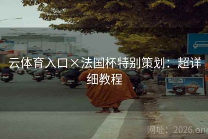 云体育入口×法国杯特别策划：超详细教程