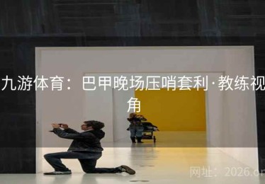 九游体育：巴甲晚场压哨套利·教练视角