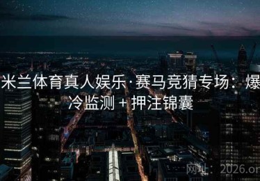 米兰体育真人娱乐·赛马竞猜专场：爆冷监测 + 押注锦囊