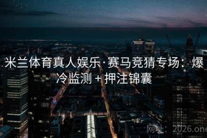 米兰体育真人娱乐·赛马竞猜专场：爆冷监测 + 押注锦囊