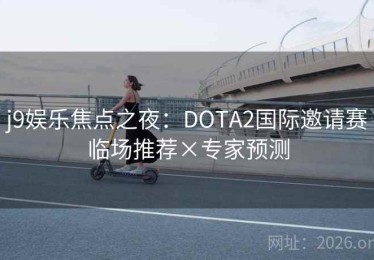j9娱乐焦点之夜：DOTA2国际邀请赛临场推荐×专家预测