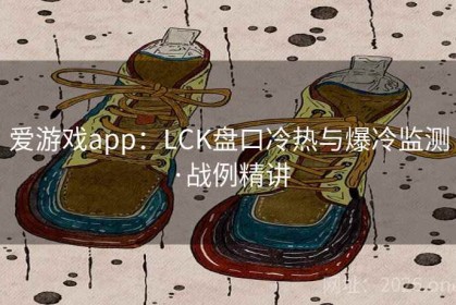爱游戏app：LCK盘口冷热与爆冷监测·战例精讲