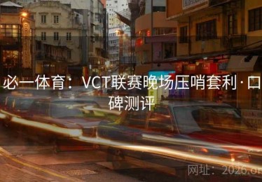 必一体育：VCT联赛晚场压哨套利·口碑测评