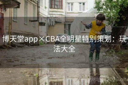博天堂app×CBA全明星特别策划：玩法大全