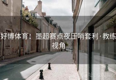 好博体育：墨超赛点夜压哨套利·教练视角