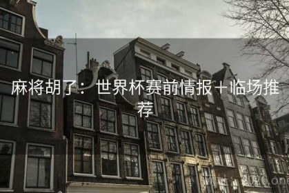 麻将胡了：世界杯赛前情报＋临场推荐