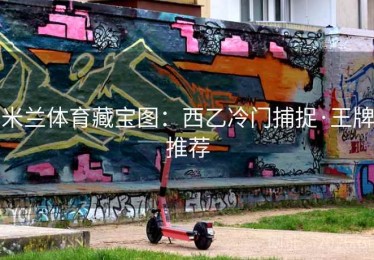 米兰体育藏宝图：西乙冷门捕捉·王牌推荐