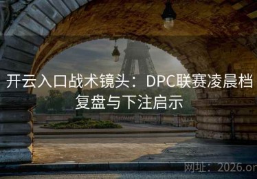 开云入口战术镜头：DPC联赛凌晨档复盘与下注启示