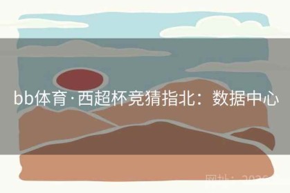 bb体育·西超杯竞猜指北：数据中心