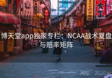 博天堂app独家专栏：NCAA战术复盘与赔率矩阵