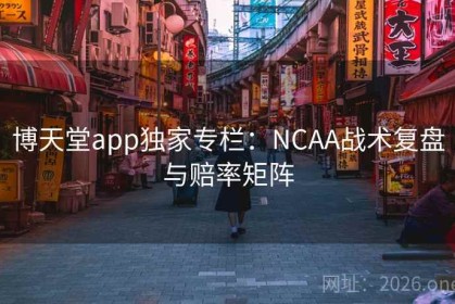 博天堂app独家专栏：NCAA战术复盘与赔率矩阵