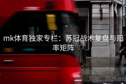 mk体育独家专栏：苏冠战术复盘与赔率矩阵