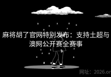 麻将胡了官网特别发布：支持土超与澳网公开赛全赛事