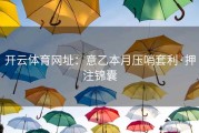 开云体育网址：意乙本月压哨套利·押注锦囊
