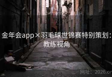 金年会app×羽毛球世锦赛特别策划：教练视角