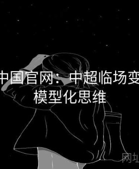 kaiyun中国官网：中超临场变盘逻辑·模型化思维