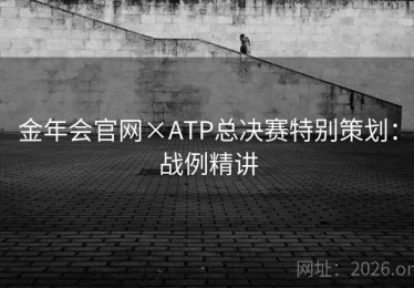 金年会官网×ATP总决赛特别策划：战例精讲