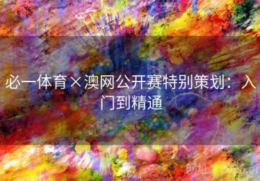 必一体育×澳网公开赛特别策划：入门到精通