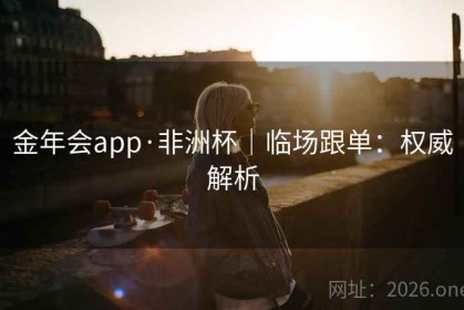 金年会app·非洲杯｜临场跟单：权威解析