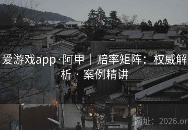 爱游戏app·阿甲｜赔率矩阵：权威解析 · 案例精讲