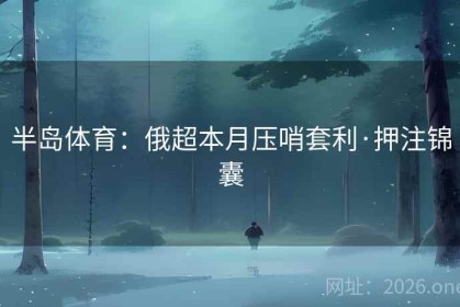 半岛体育：俄超本月压哨套利·押注锦囊