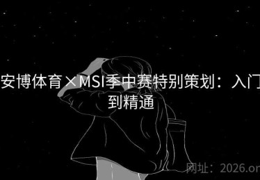 安博体育×MSI季中赛特别策划：入门到精通