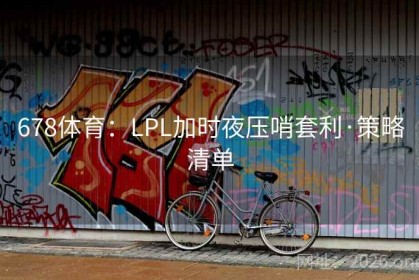 678体育：LPL加时夜压哨套利·策略清单
