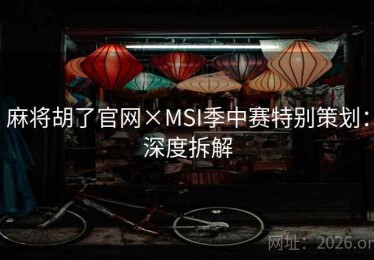 麻将胡了官网×MSI季中赛特别策划：深度拆解